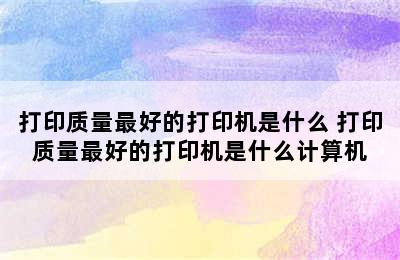 打印质量最好的打印机是什么 打印质量最好的打印机是什么计算机